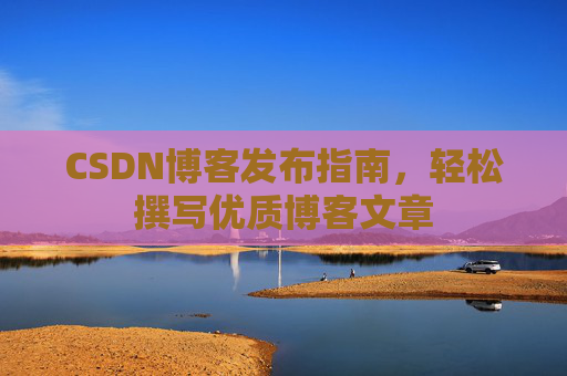 CSDN博客发布指南，轻松撰写优质博客文章